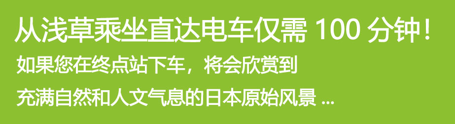 从浅草乘坐直达电车仅需100分钟！如果您在终点站下车，将会欣赏到 充满自然和人文气息的日本原始风景...